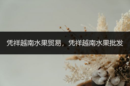 凭祥越南水果贸易，凭祥越南水果批发