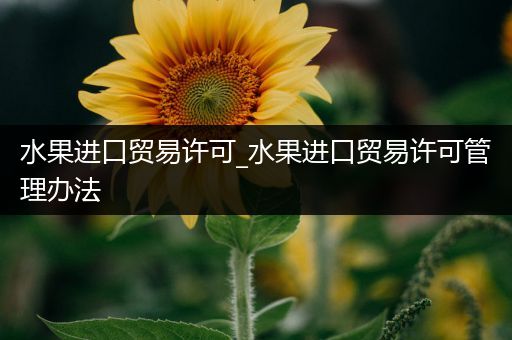 水果进口贸易许可_水果进口贸易许可管理办法