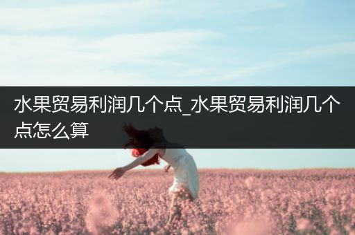 水果贸易利润几个点_水果贸易利润几个点怎么算