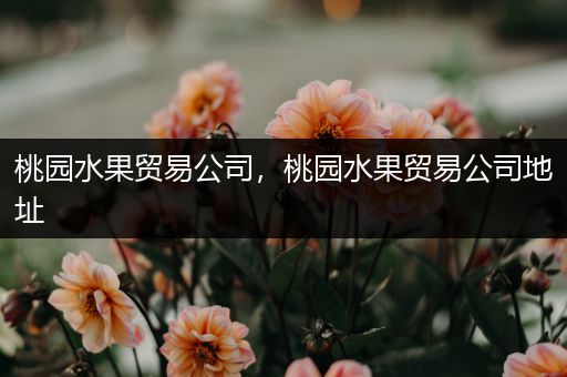 桃园水果贸易公司，桃园水果贸易公司地址